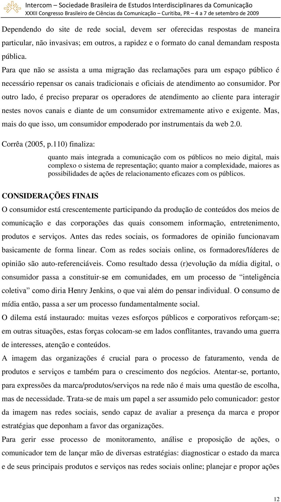 Por outro lado, é preciso preparar os operadores de atendimento ao cliente para interagir nestes novos canais e diante de um consumidor extremamente ativo e exigente.