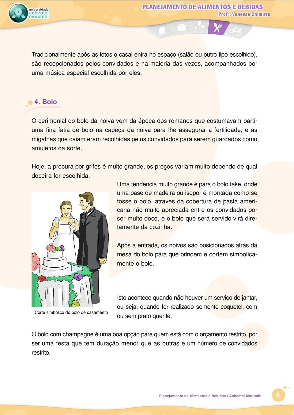 Bolo O cerimonial do bolo da noiva vem da época dos romanos que costumavam partir uma fina fatia de bolo na cabeça da noiva para lhe assegurar a fertilidade, e as migalhas que caiam eram recolhidas