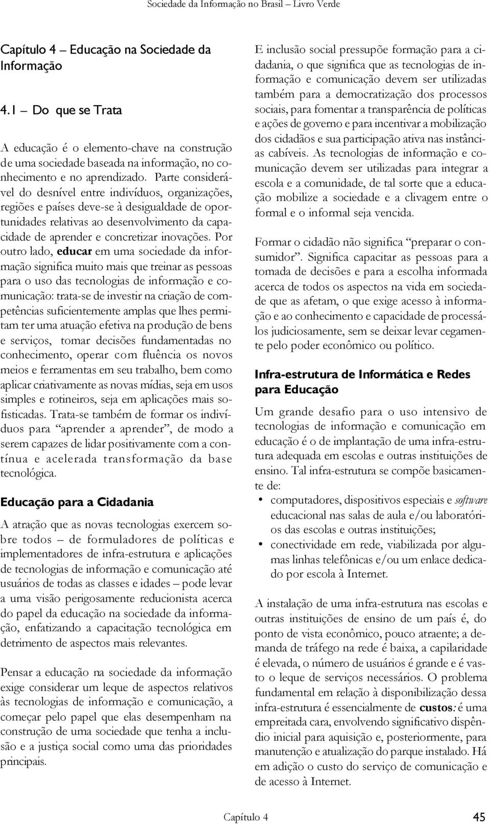 Por outro lado, educar em uma sociedade da informação significa muito mais que treinar as pessoas para o uso das tecnologias de informação e comunicação: trata-se de investir na criação de