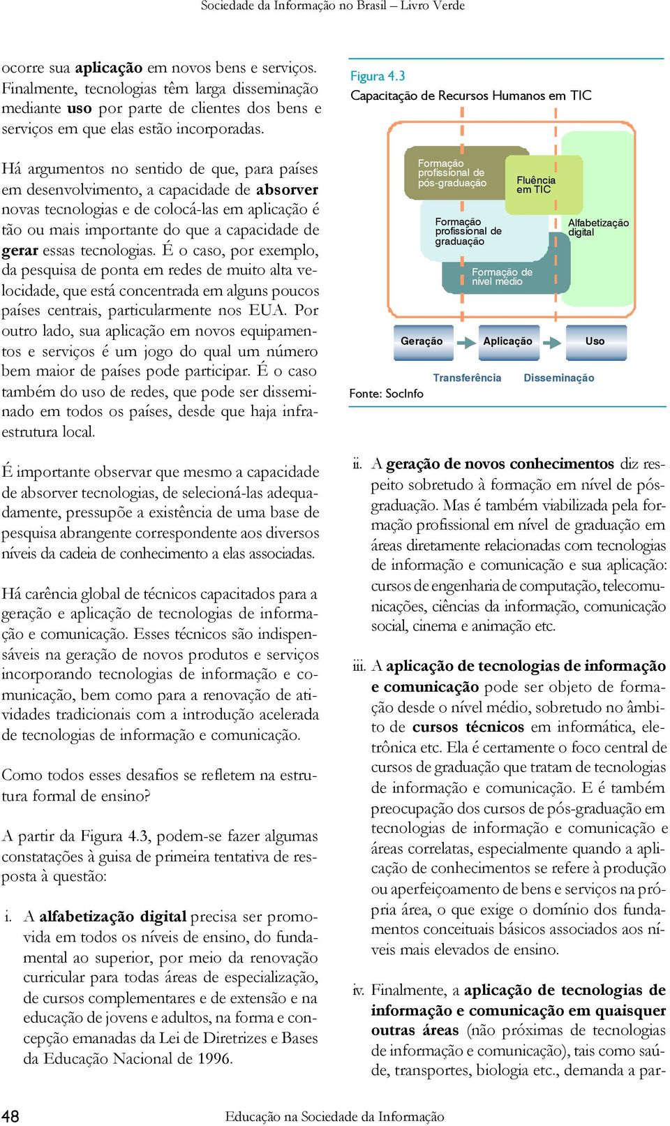 tecnologias. É o caso, por exemplo, da pesquisa de ponta em redes de muito alta velocidade, que está concentrada em alguns poucos países centrais, particularmente nos EUA.