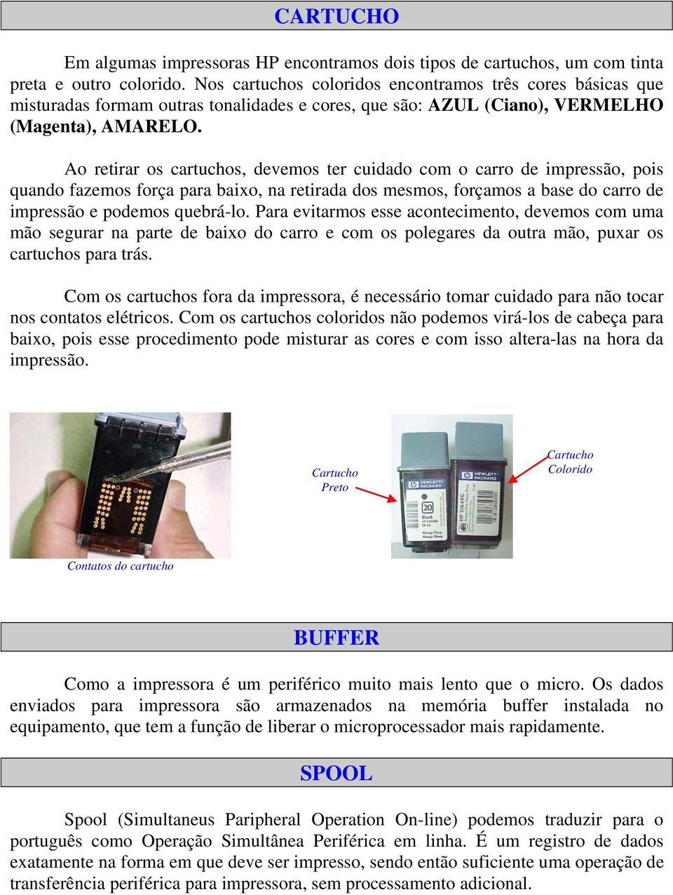 Ao retirar os cartuchos, devemos ter cuidado com o carro de impressão, pois quando fazemos força para baixo, na retirada dos mesmos, forçamos a base do carro de impressão e podemos quebrá-lo.