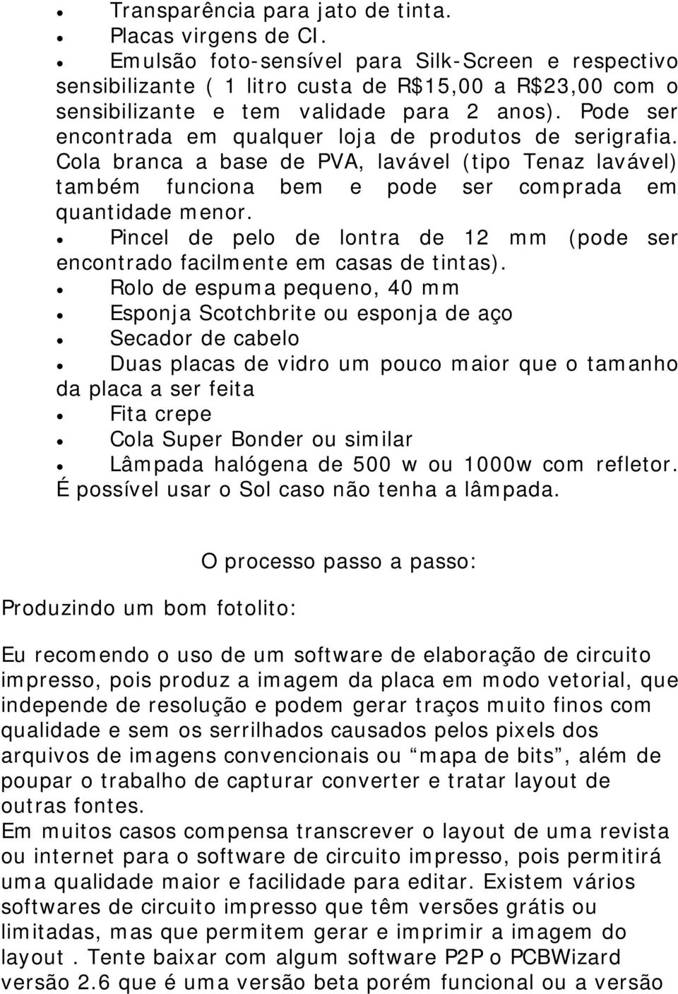 Pode ser encontrada em qualquer loja de produtos de serigrafia. Cola branca a base de PVA, lavável (tipo Tenaz lavável) também funciona bem e pode ser comprada em quantidade menor.