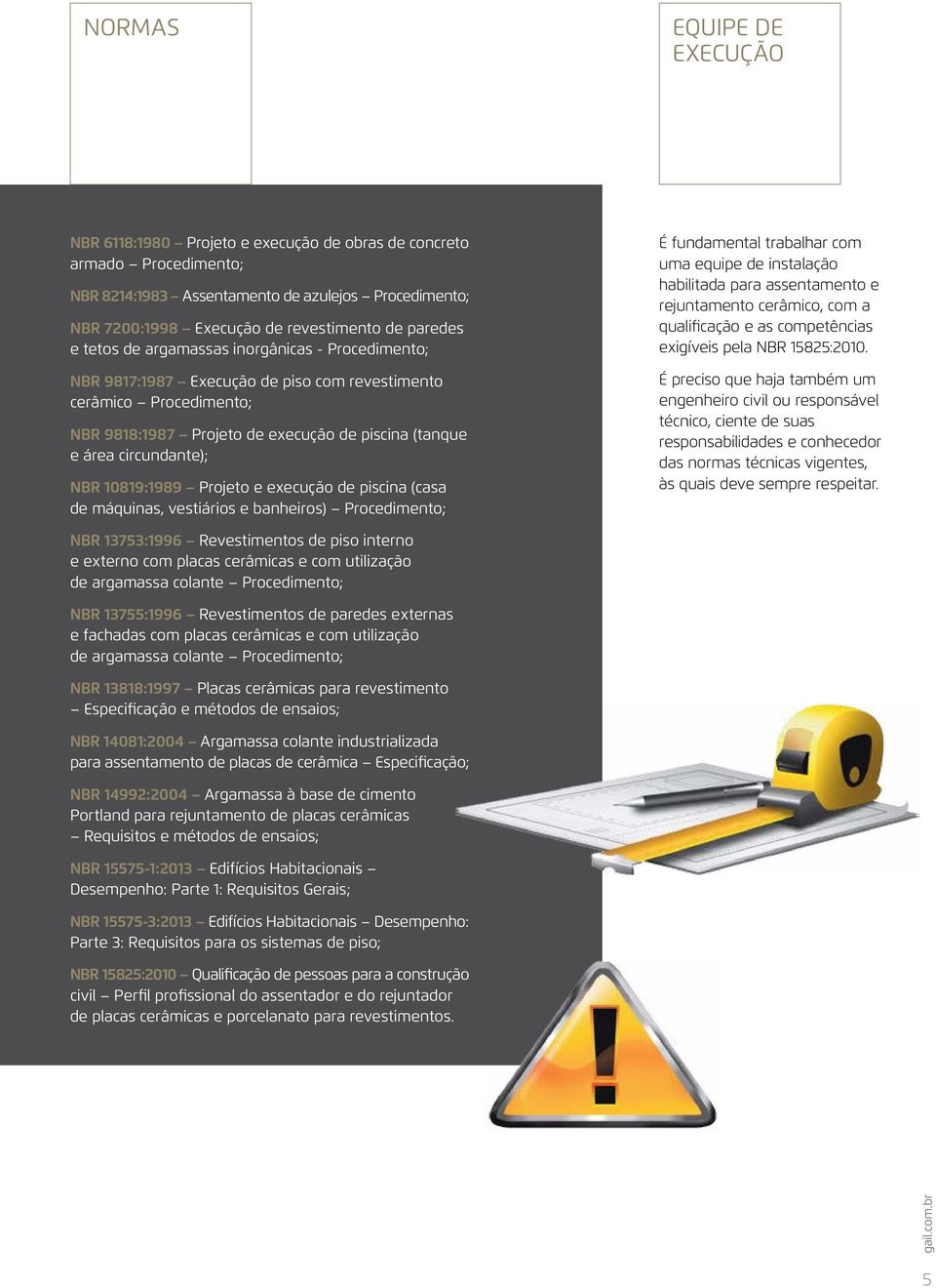 circundante); NBR 10819:1989 Projeto e execução de piscina (casa de máquinas, vestiários e banheiros) Procedimento; É fundamental trabalhar com uma equipe de instalação habilitada para assentamento e