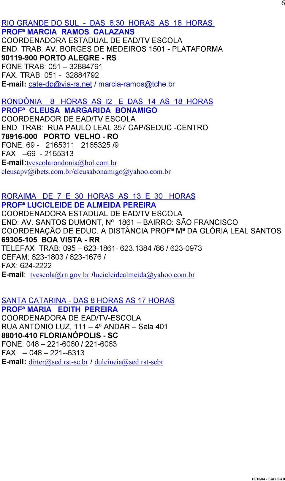 TRAB: RUA PAULO LEAL 357 CAP/SEDUC -CENTRO 78916-000 PORTO VELHO - RO FONE: 69-2165311 2165325 /9 FAX --69-2165313 E-mail:tvescolarondonia@bol.com.