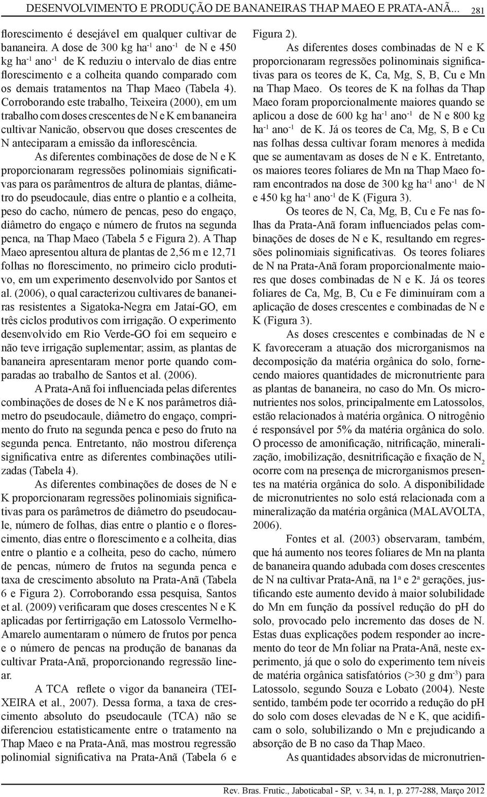 Corroborando este trabalho, Teixeira (2000), em um trabalho com doses crescentes de N e K em bananeira cultivar Nanicão, observou que doses crescentes de N anteciparam a emissão da inflorescência.