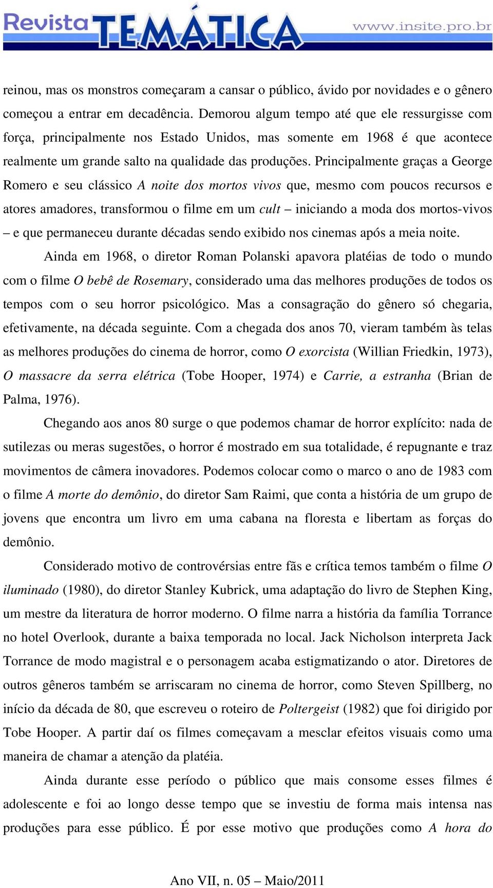 Principalmente graças a George Romero e seu clássico A noite dos mortos vivos que, mesmo com poucos recursos e atores amadores, transformou o filme em um cult iniciando a moda dos mortos-vivos e que