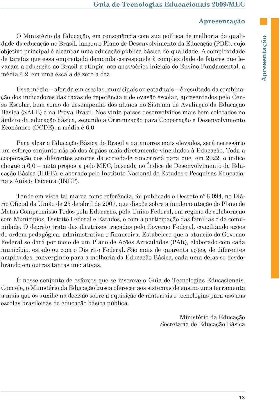 A complexidade de tarefas que essa empreitada demanda corresponde à complexidade de fatores que levaram a educação no Brasil a atingir, nos anos/séries iniciais do Ensino Fundamental, a média 4.