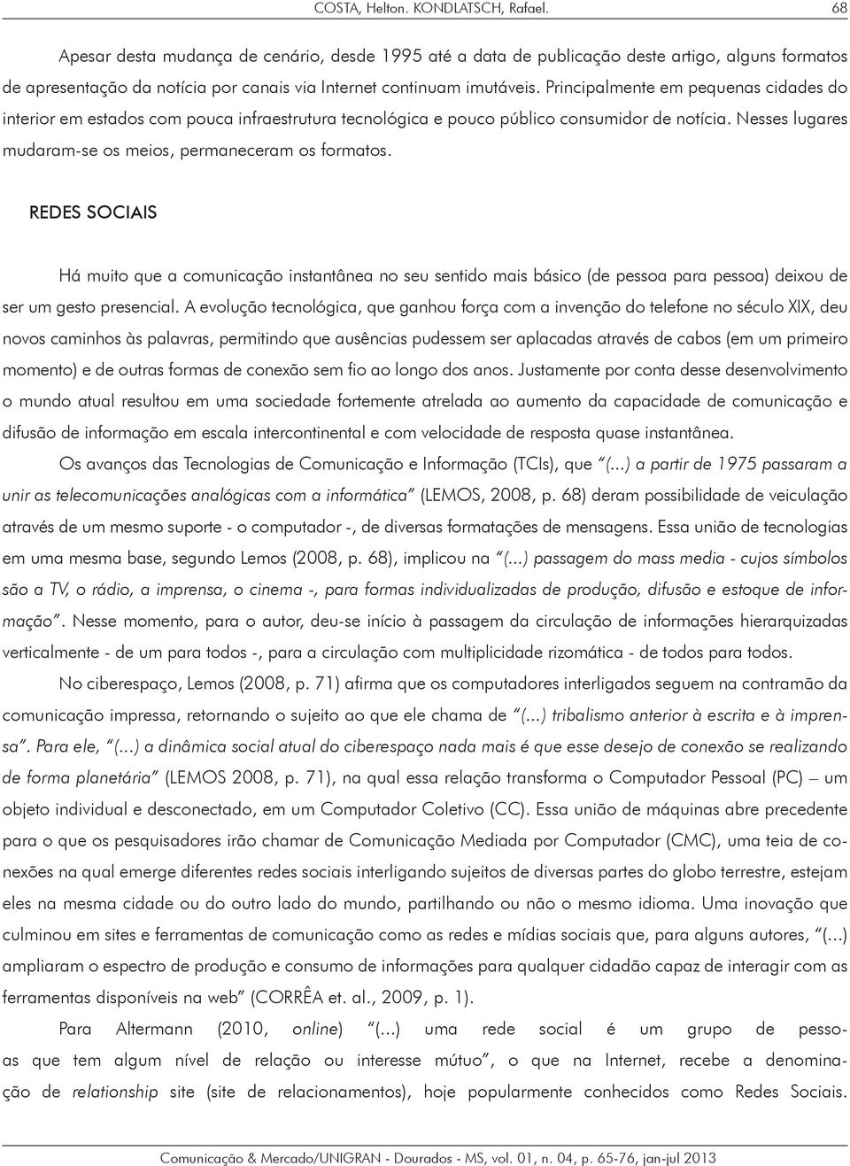 Principalmente em pequenas cidades do interior em estados com pouca infraestrutura tecnológica e pouco público consumidor de notícia. Nesses lugares mudaram-se os meios, permaneceram os formatos.