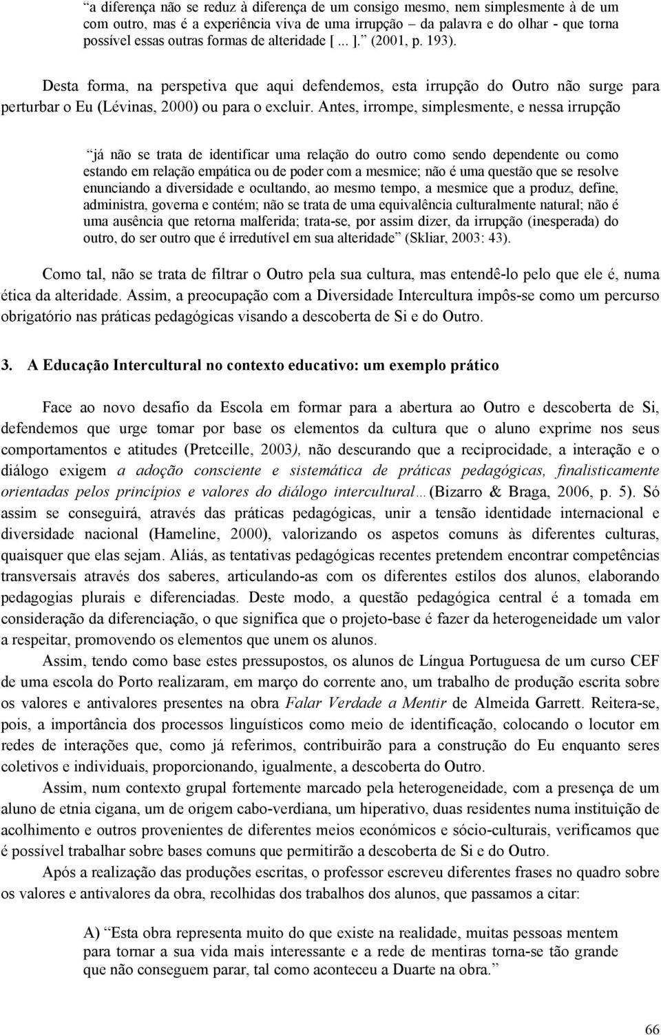 Antes, irrompe, simplesmente, e nessa irrupção já não se trata de identificar uma relação do outro como sendo dependente ou como estando em relação empática ou de poder com a mesmice; não é uma