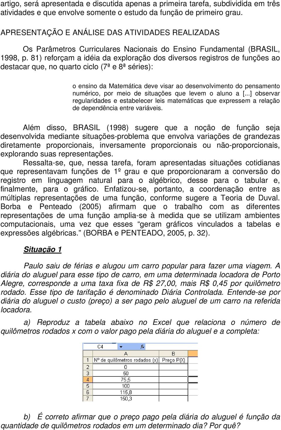 81) reforçam a idéia da exploração dos diversos registros de funções ao destacar que, no quarto ciclo (7ª e 8ª séries): o ensino da Matemática deve visar ao desenvolvimento do pensamento numérico,