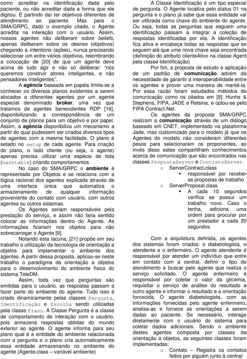 Assim, nossos agentes não deliberam sobre beliefs, apenas deliberam sobre os desires (objetivos) chegando a intentions (ações), nunca precisando selecionar um entre vários objetivos, relembrando a