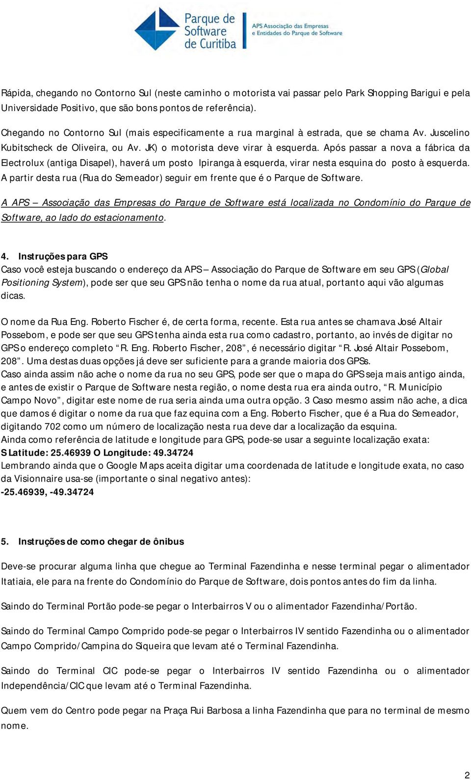 Após passar a nova a fábrica da Electrolux (antiga Disapel), haverá um posto Ipiranga à esquerda, virar nesta esquina do posto à esquerda.