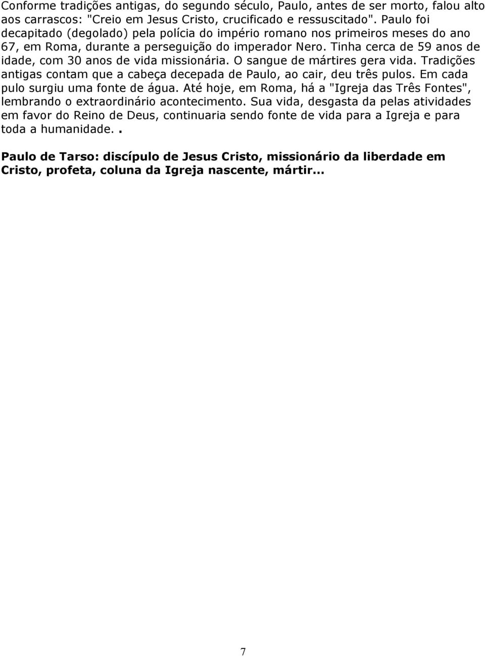 Tinha cerca de 59 anos de idade, com 30 anos de vida missionária. O sangue de mártires gera vida. Tradições antigas contam que a cabeça decepada de Paulo, ao cair, deu três pulos.