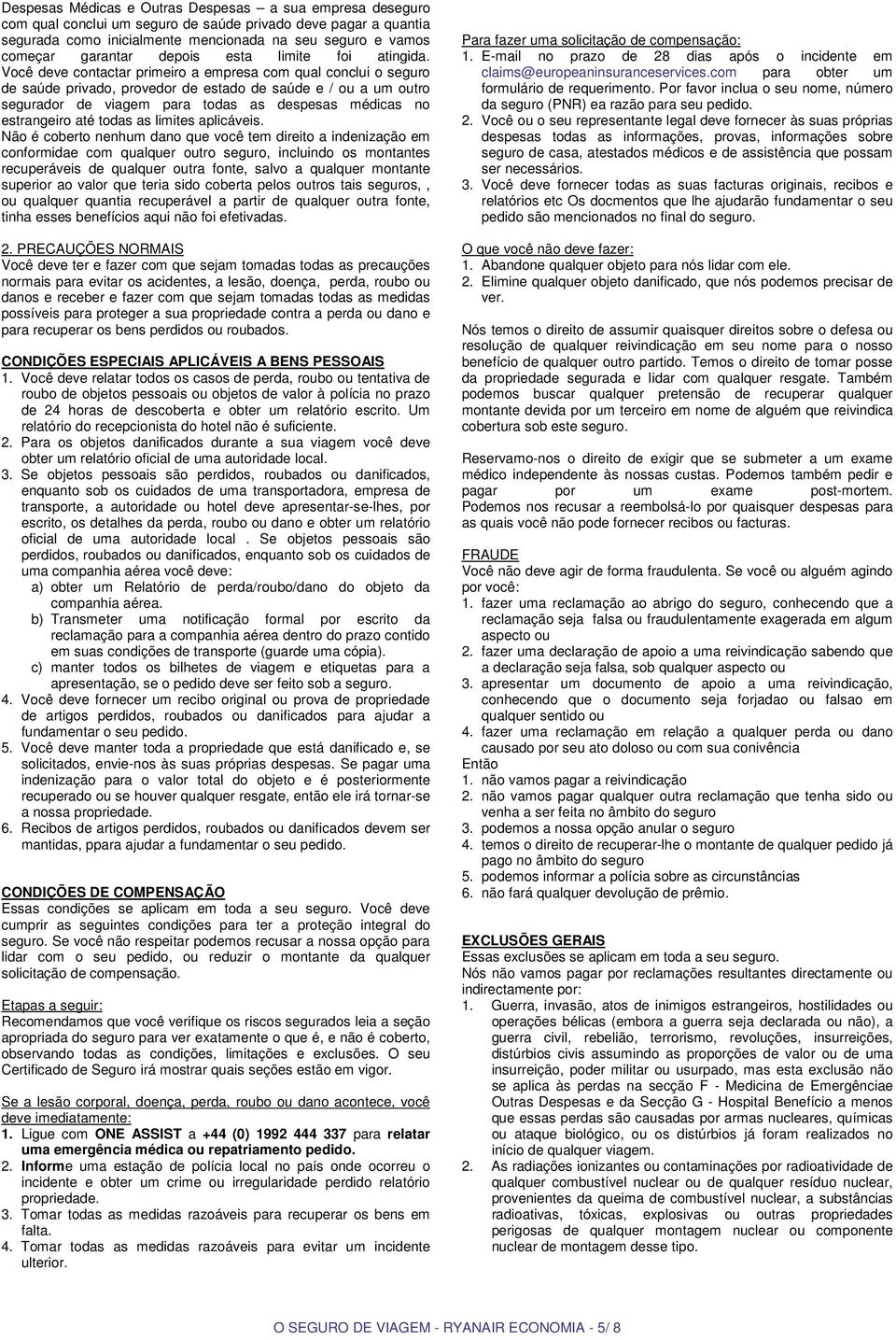 Você deve contactar primeiro a empresa com qual conclui o seguro de saúde privado, provedor de estado de saúde e / ou a um outro segurador de viagem para todas as despesas médicas no estrangeiro até