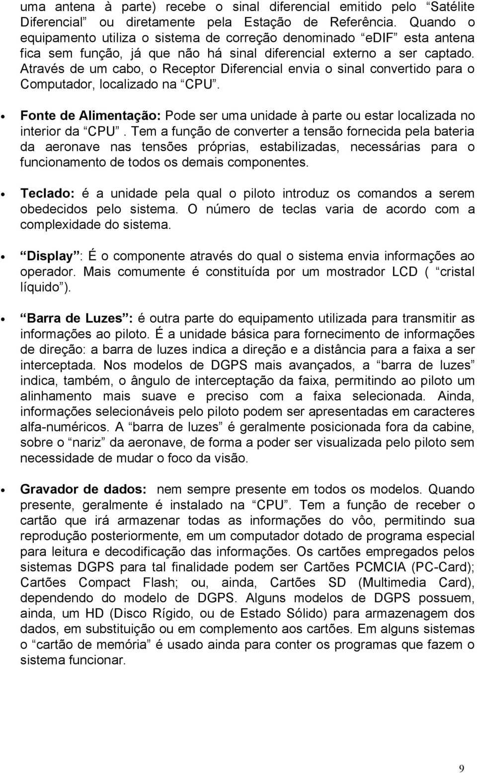 Através de um cabo, o Receptor Diferencial envia o sinal convertido para o Computador, localizado na CPU. Fonte de Alimentação: Pode ser uma unidade à parte ou estar localizada no interior da CPU.