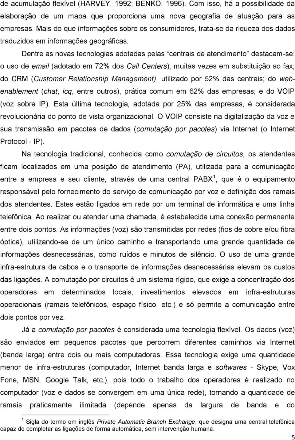 Dentre as novas tecnologias adotadas pelas centrais de atendimento destacam-se: o uso de email (adotado em 72% dos Call Centers), muitas vezes em substituição ao fax; do CRM (Customer Relationship