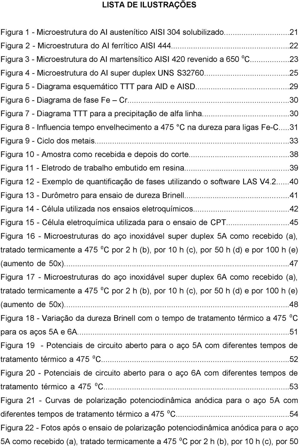 ..29 Figura 6 - Diagrama de fase Fe Cr...30 Figura 7 - Diagrama TTT para a precipitação de alfa linha...30 Figura 8 - Influencia tempo envelhecimento a 475 C na dureza para ligas Fe-C.