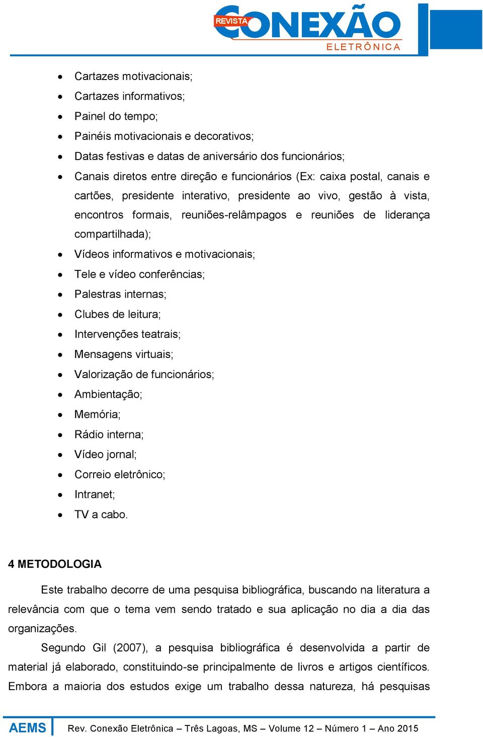 informativos e motivacionais; Tele e vídeo conferências; Palestras internas; Clubes de leitura; Intervenções teatrais; Mensagens virtuais; Valorização de funcionários; Ambientação; Memória; Rádio