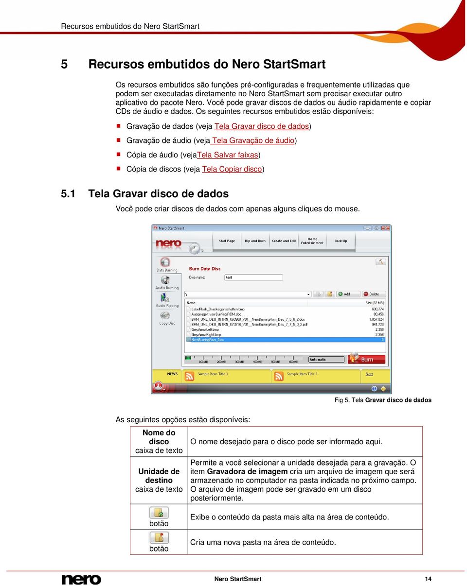 Os seguintes recursos embutidos estão disponíveis: Gravação de dados (veja Tela Gravar disco de dados) Gravação de áudio (veja Tela Gravação de áudio) Cópia de áudio (vejatela Salvar faixas) Cópia de