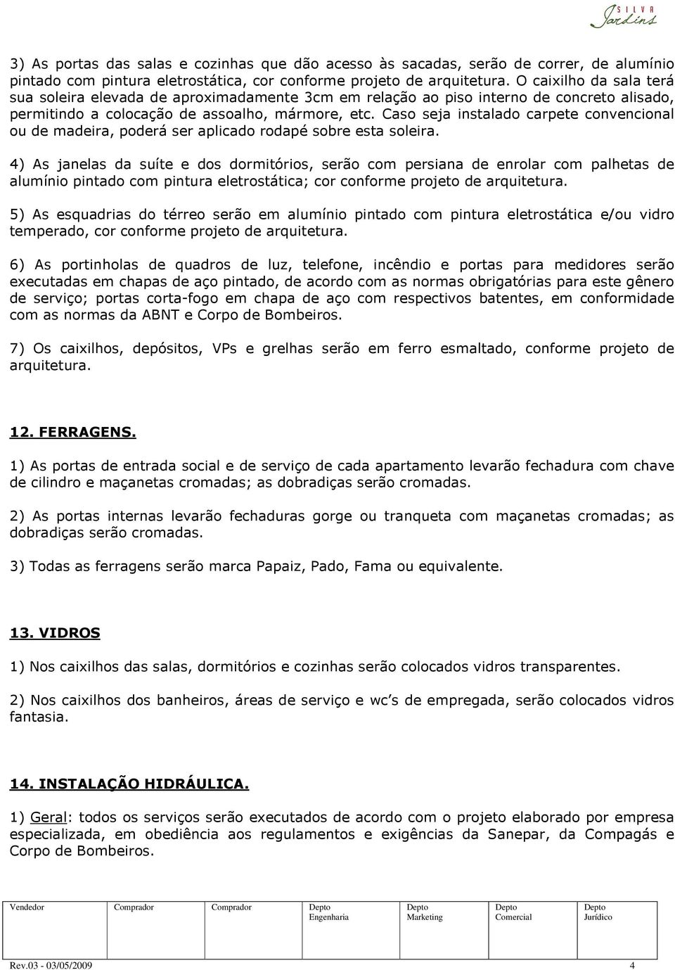 Caso seja instalado carpete convencional ou de madeira, poderá ser aplicado rodapé sobre esta soleira.