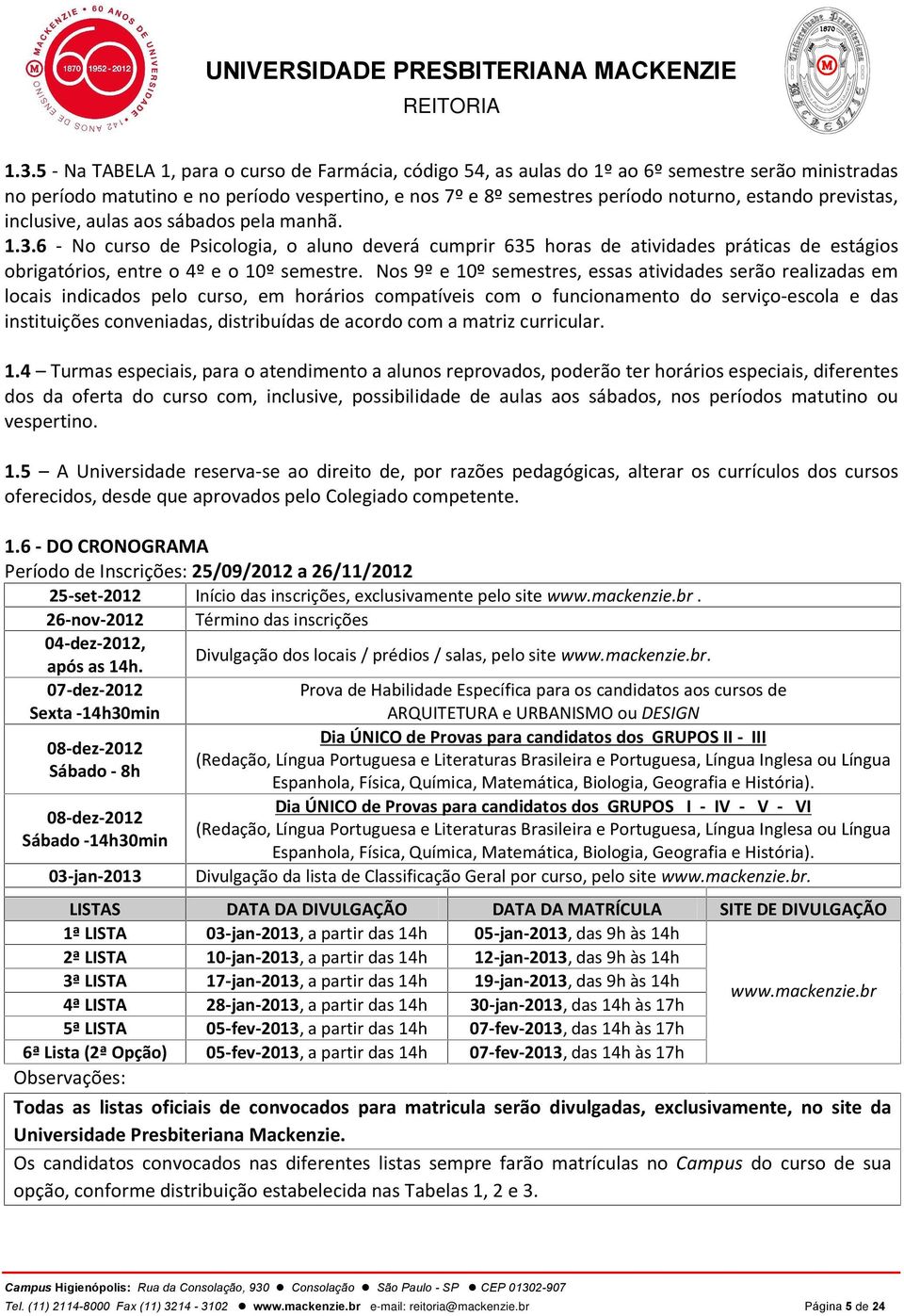 Nos 9º e 10º semestres, essas atividades serão realizadas em locais indicados pelo curso, em horários compatíveis com o funcionamento do serviço-escola e das instituições conveniadas, distribuídas de