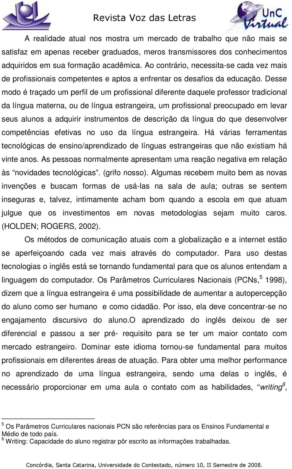 Desse modo é traçado um perfil de um profissional diferente daquele professor tradicional da língua materna, ou de língua estrangeira, um profissional preocupado em levar seus alunos a adquirir