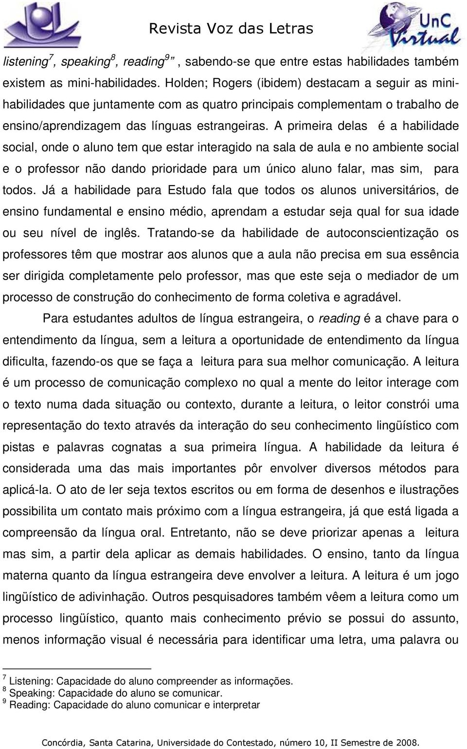 A primeira delas é a habilidade social, onde o aluno tem que estar interagido na sala de aula e no ambiente social e o professor não dando prioridade para um único aluno falar, mas sim, para todos.