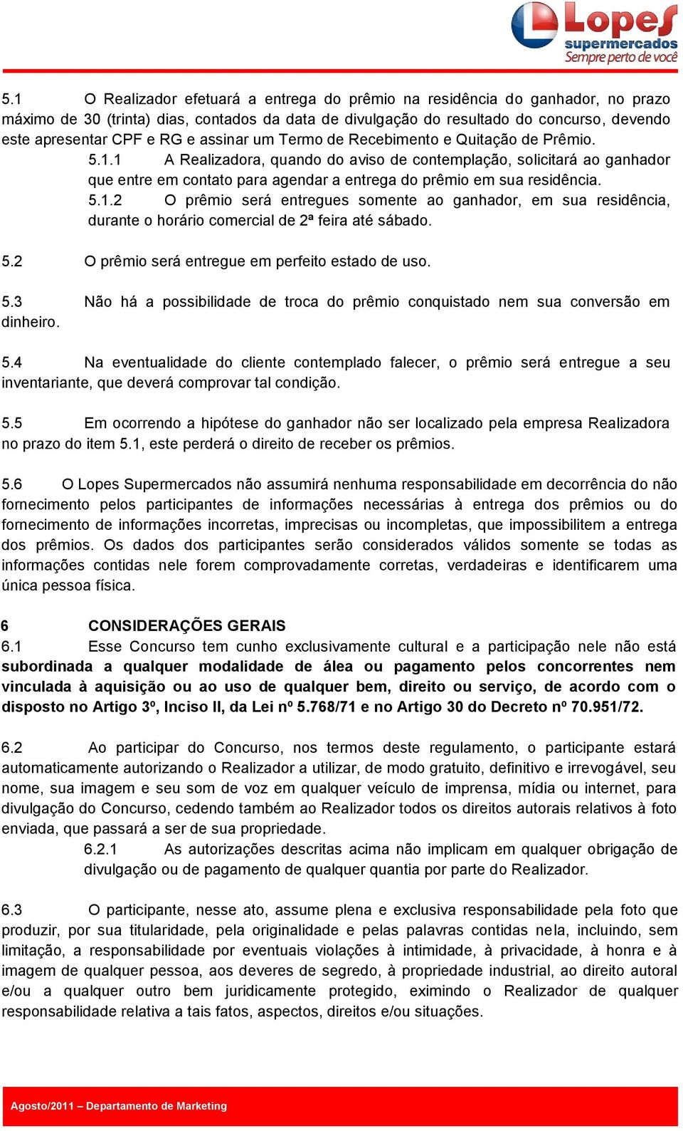 1 A Realizadora, quando do aviso de contemplação, solicitará ao ganhador que entre em contato para agendar a entrega do prêmio em sua residência. 5.1.2 O prêmio será entregues somente ao ganhador, em sua residência, durante o horário comercial de 2ª feira até sábado.