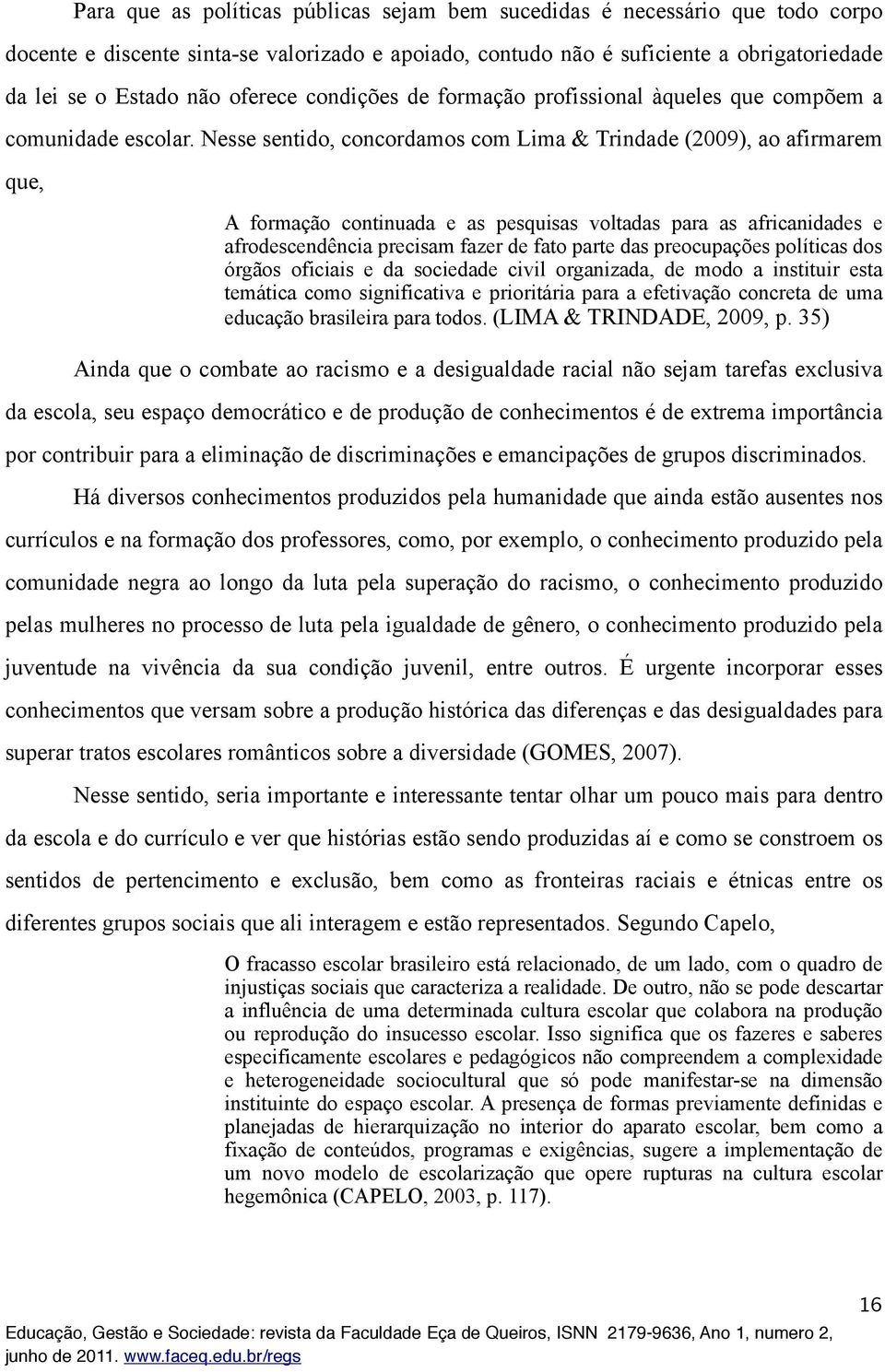 Nesse sentido, concordamos com Lima & Trindade (2009), ao afirmarem que, A formação continuada e as pesquisas voltadas para as africanidades e afrodescendência precisam fazer de fato parte das