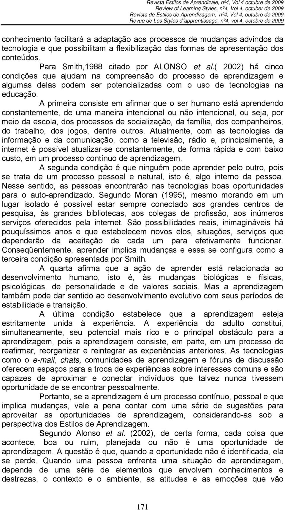 A primeira consiste em afirmar que o ser humano está aprendendo constantemente, de uma maneira intencional ou não intencional, ou seja, por meio da escola, dos processos de socialização, da família,