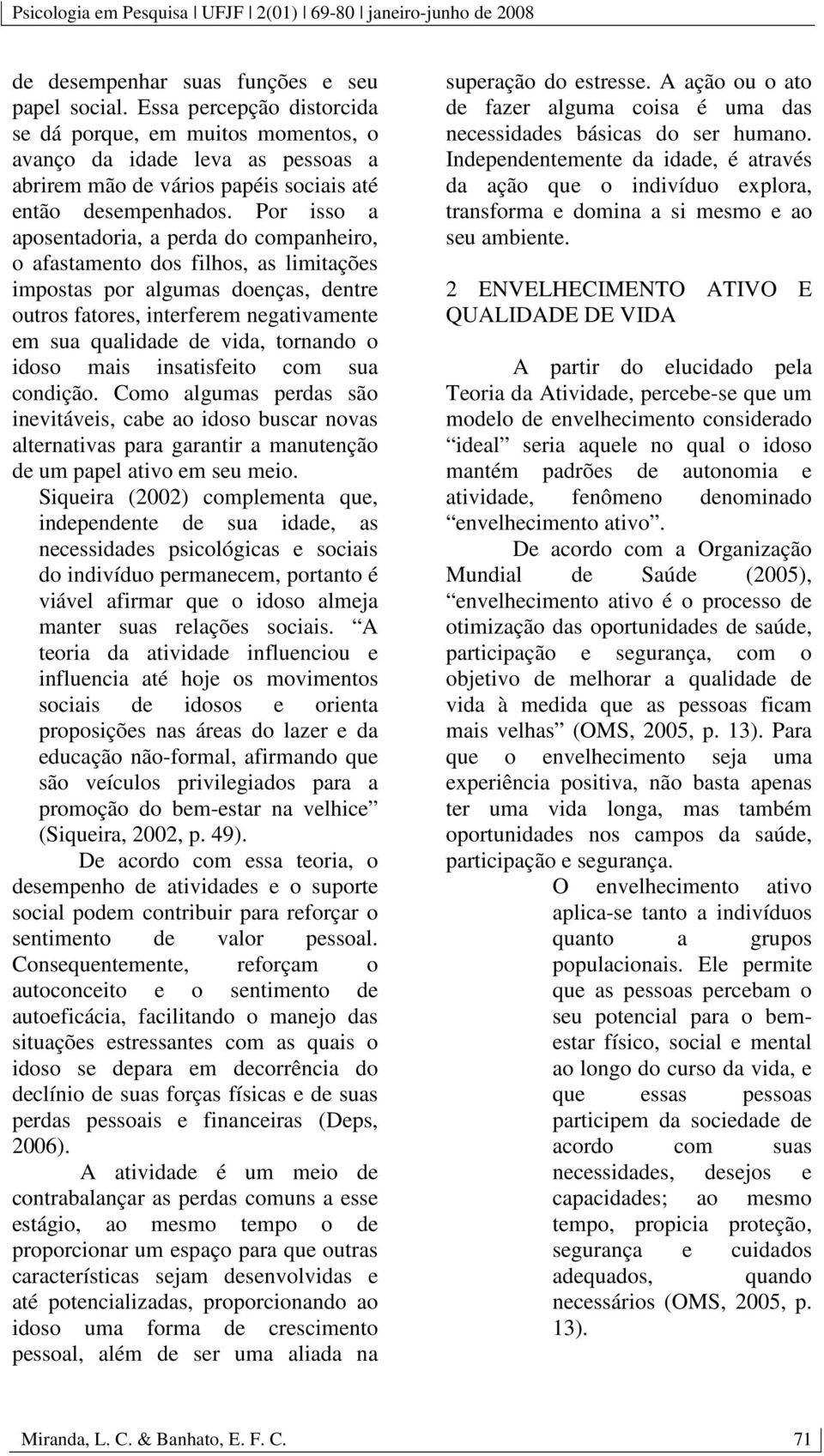 Por isso a aposentadoria, a perda do companheiro, o afastamento dos filhos, as limitações impostas por algumas doenças, dentre outros fatores, interferem negativamente em sua qualidade de vida,