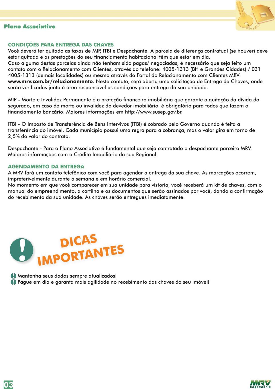 Caso alguma destas parcelas ainda não tenham sido pagas/ negociadas, é necessário que seja feito um contato com o Relacionamento com Clientes, através do telefone: 4005-1313 (BH e Grandes Cidades) /