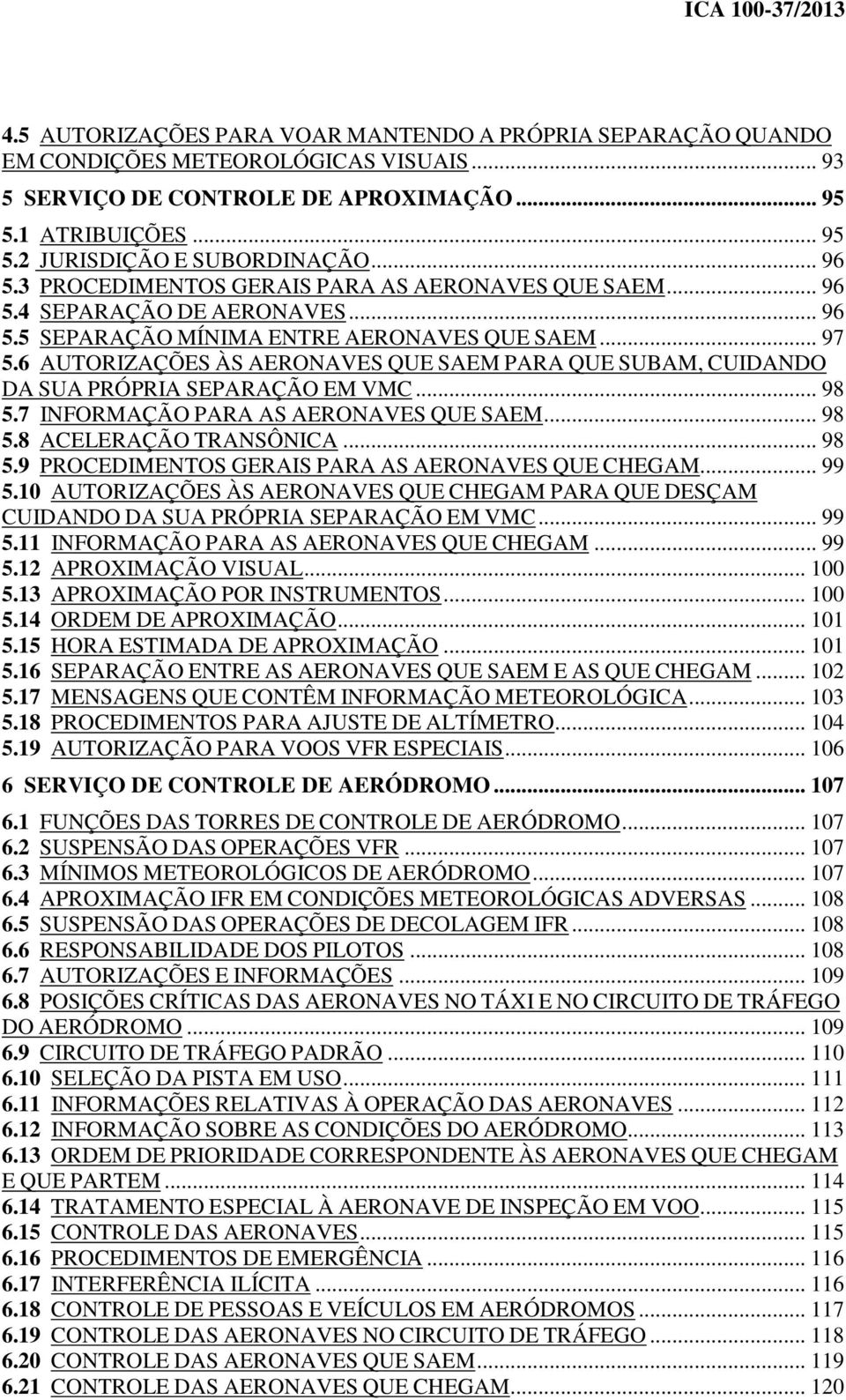 6 AUTORIZAÇÕES ÀS AERONAVES QUE SAEM PARA QUE SUBAM, CUIDANDO DA SUA PRÓPRIA SEPARAÇÃO EM VMC... 98 5.7 INFORMAÇÃO PARA AS AERONAVES QUE SAEM... 98 5.8 ACELERAÇÃO TRANSÔNICA... 98 5.9 PROCEDIMENTOS GERAIS PARA AS AERONAVES QUE CHEGAM.