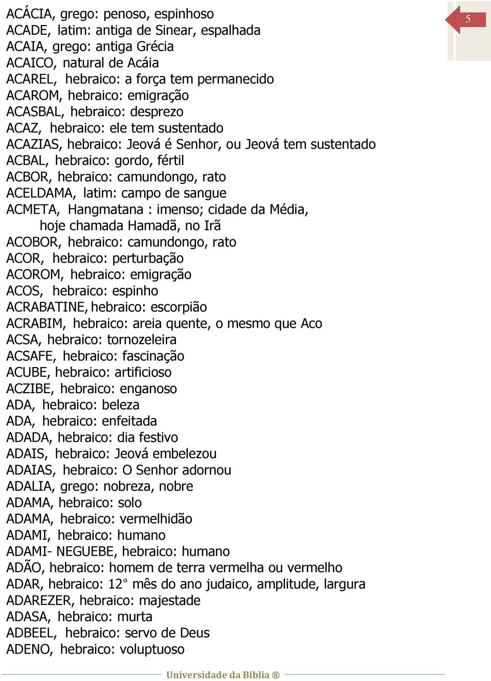 latim: campo de sangue ACMETA, Hangmatana : imenso; cidade da Média, hoje chamada Hamadã, no Irã ACOBOR, hebraico: camundongo, rato ACOR, hebraico: perturbação ACOROM, hebraico: emigração ACOS,