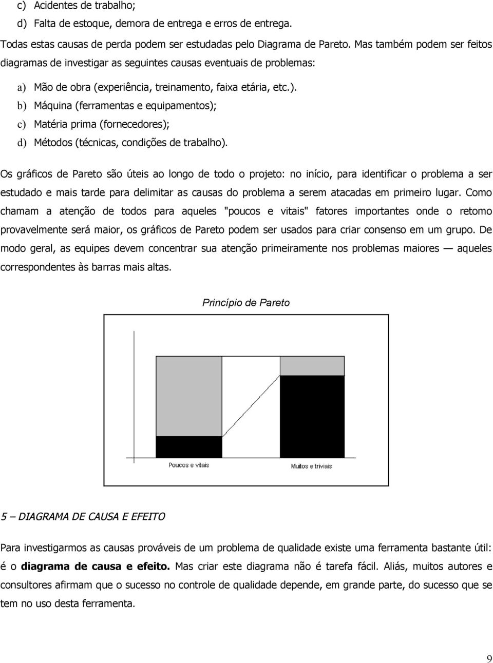 Mão de obra (eperiência, treinamento, faia etária, etc.). b) Máquina (ferramentas e equipamentos); c) Matéria prima (fornecedores); d) Métodos (técnicas, condições de trabalho).