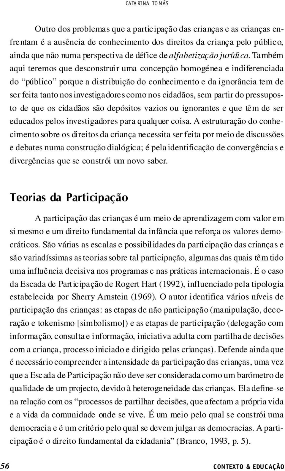 Também aqui teremos que desconstruir uma concepção homogénea e indiferenciada do público porque a distribuição do conhecimento e da ignorância tem de ser feita tanto nos investigadores como nos