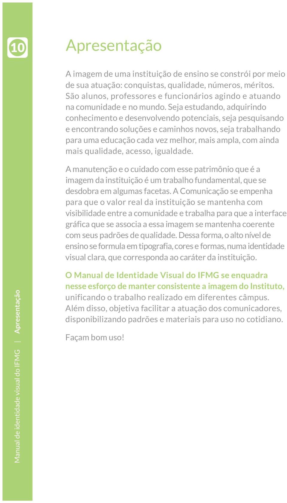 Seja estudando, adquirindo conhecimento e desenvolvendo potenciais, seja pesquisando e encontrando soluções e caminhos novos, seja trabalhando para uma educação cada vez melhor, mais ampla, com ainda