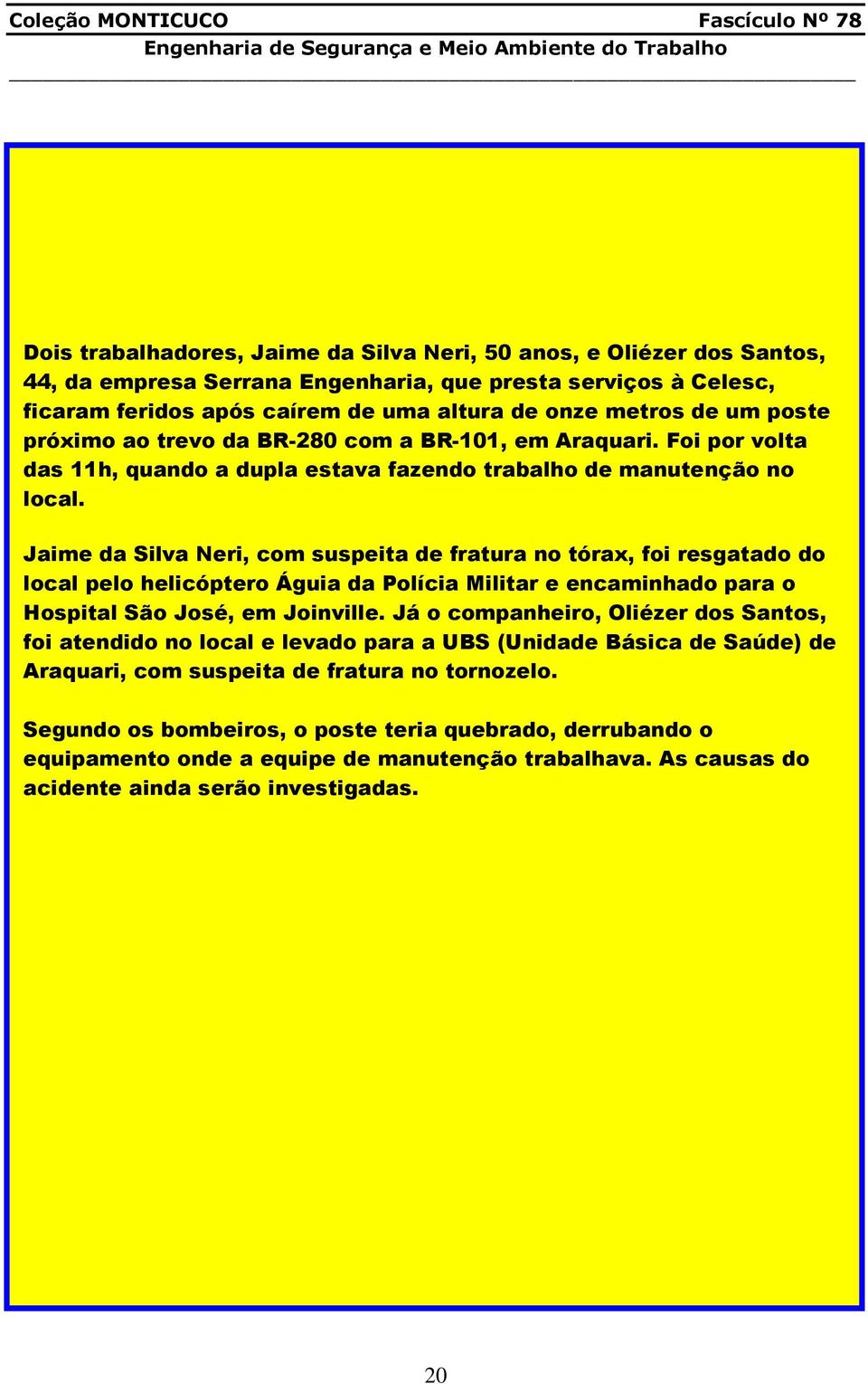 Jaime da Silva Neri, com suspeita de fratura no tórax, foi resgatado do local pelo helicóptero Águia da Polícia Militar e encaminhado para o Hospital São José, em Joinville.