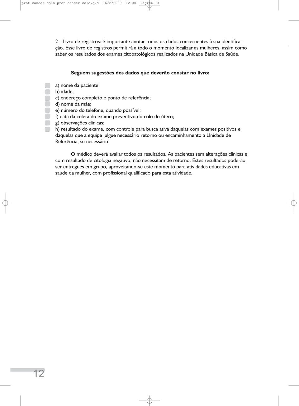 Seguem sugestões dos dados que deverão constar no livro: a) nome da paciente; b) idade; c) endereço completo e ponto de referência; d) nome da mãe; e) número do telefone, quando possível; f) data da