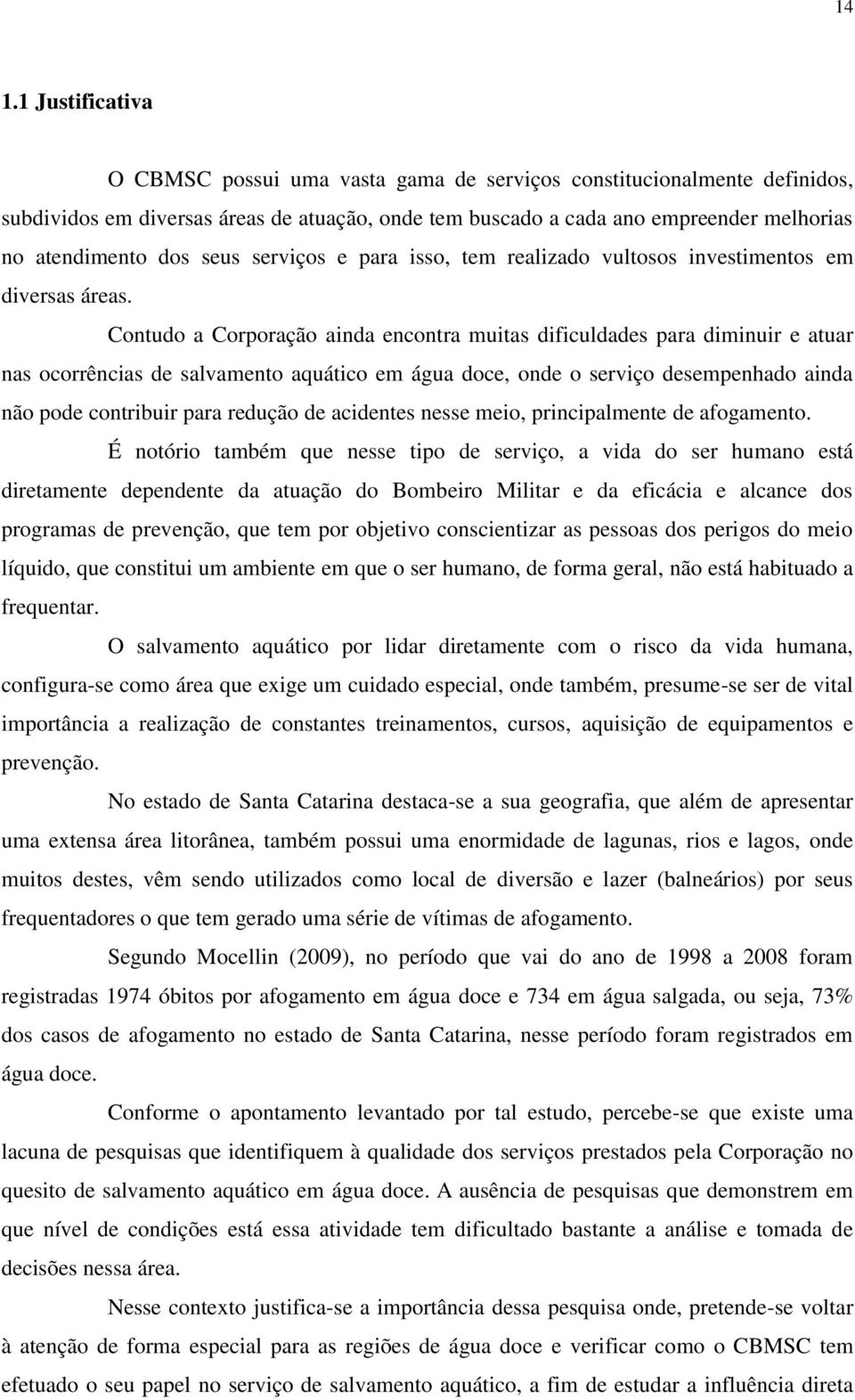 Contudo a Corporação ainda encontra muitas dificuldades para diminuir e atuar nas ocorrências de salvamento aquático em água doce, onde o serviço desempenhado ainda não pode contribuir para redução