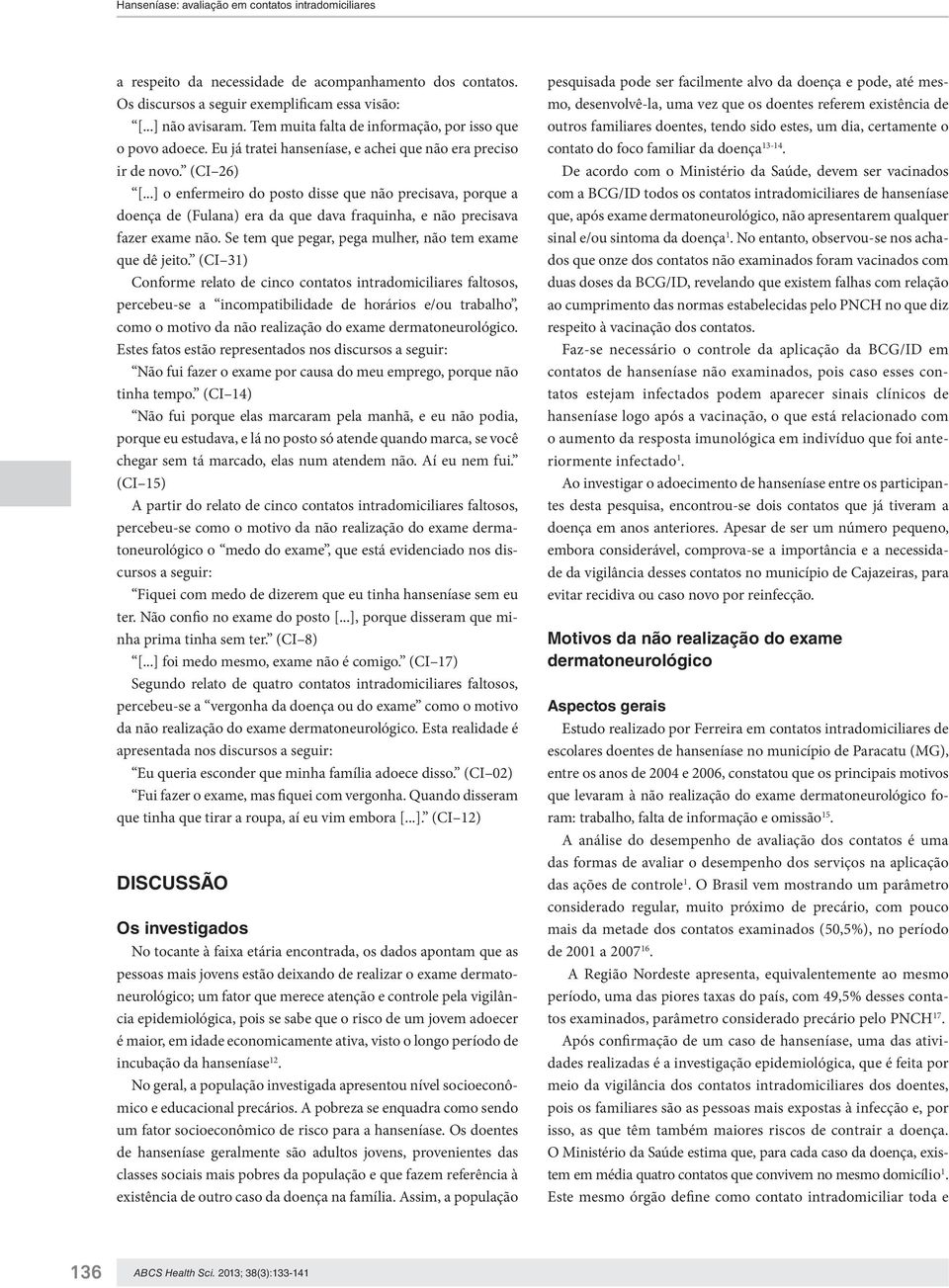 ..] o enfermeiro do posto disse que não precisava, porque a doença de (Fulana) era da que dava fraquinha, e não precisava fazer exame não. Se tem que pegar, pega mulher, não tem exame que dê jeito.