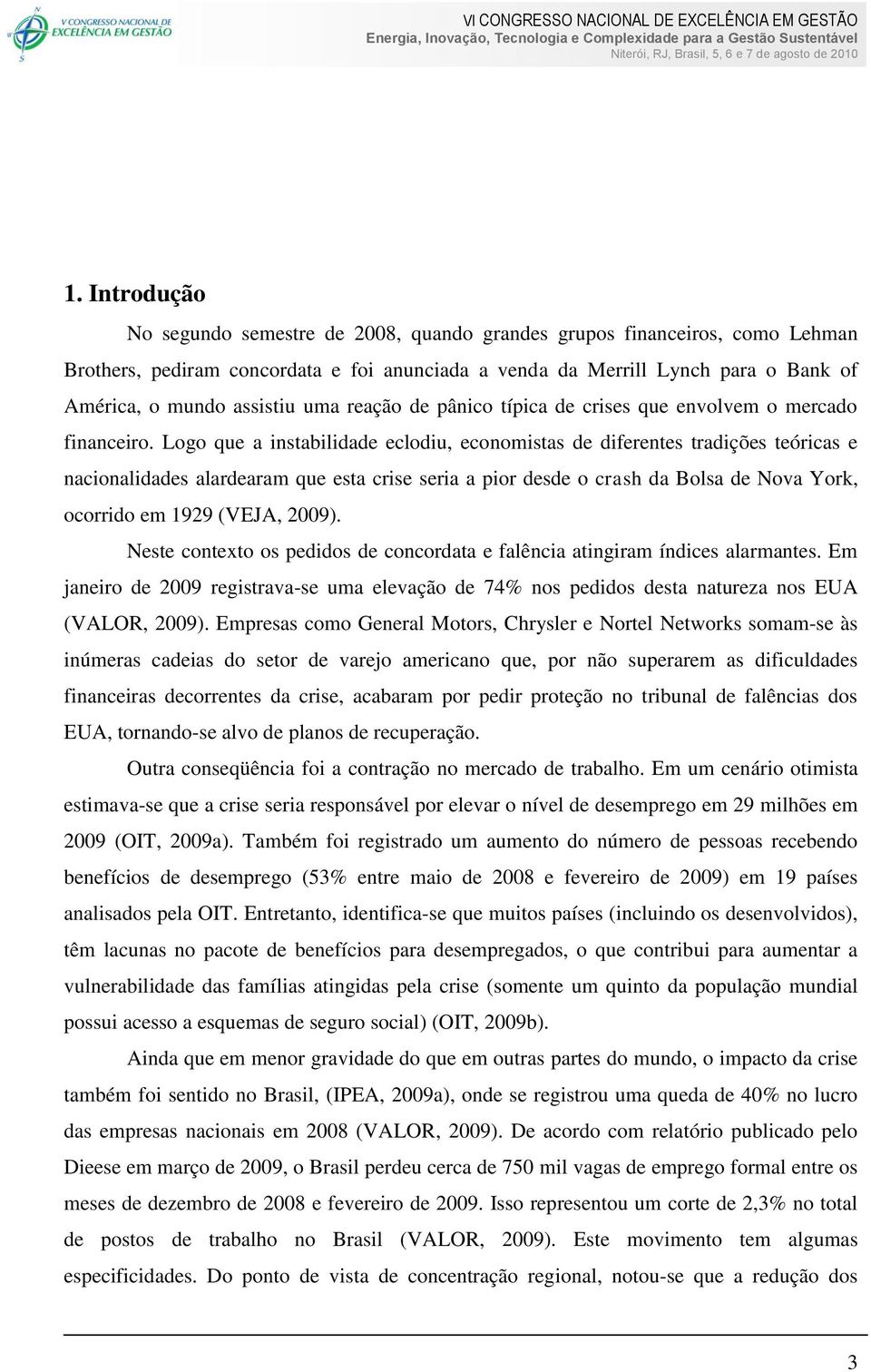 Logo que a instabilidade eclodiu, economistas de diferentes tradições teóricas e nacionalidades alardearam que esta crise seria a pior desde o crash da Bolsa de Nova York, ocorrido em 1929 (VEJA,