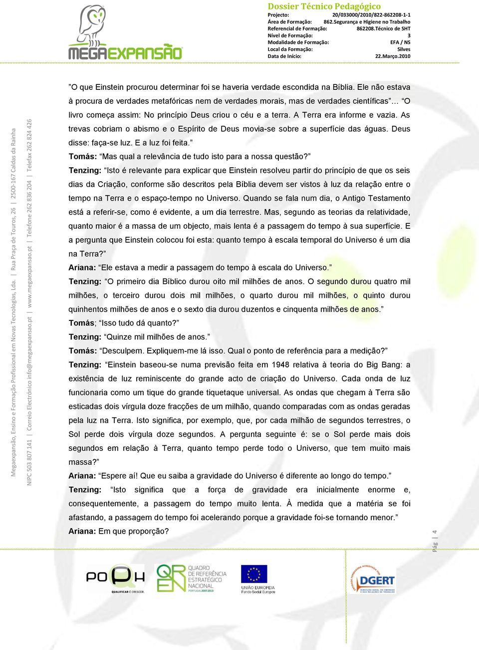 As trevas cobriam o abismo e o Espírito de Deus movia-se sobre a superfície das águas. Deus disse: faça-se luz. E a luz foi feita. Tomás: Mas qual a relevância de tudo isto para a nossa questão?