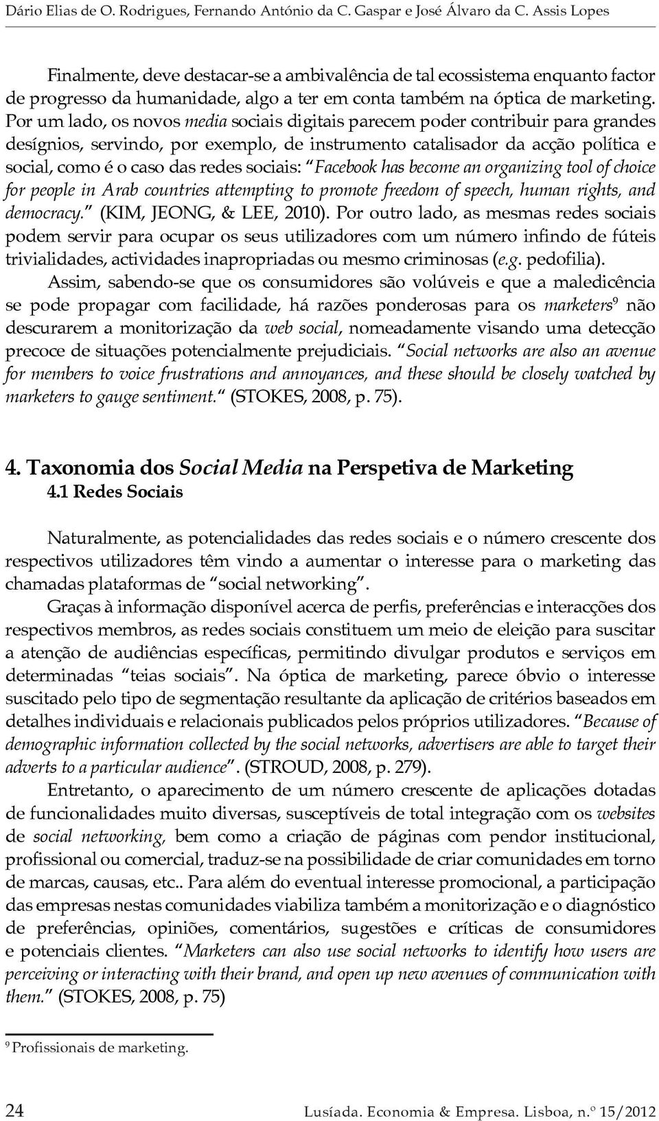 Por um lado, os novos media sociais digitais parecem poder contribuir para grandes desígnios, servindo, por exemplo, de instrumento catalisador da acção política e social, como é o caso das redes