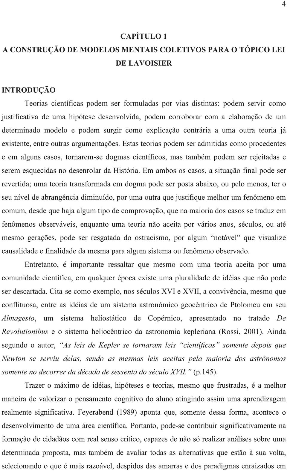 Estas teorias podem ser admitidas como procedentes e em alguns casos, tornarem-se dogmas científicos, mas também podem ser rejeitadas e serem esquecidas no desenrolar da História.