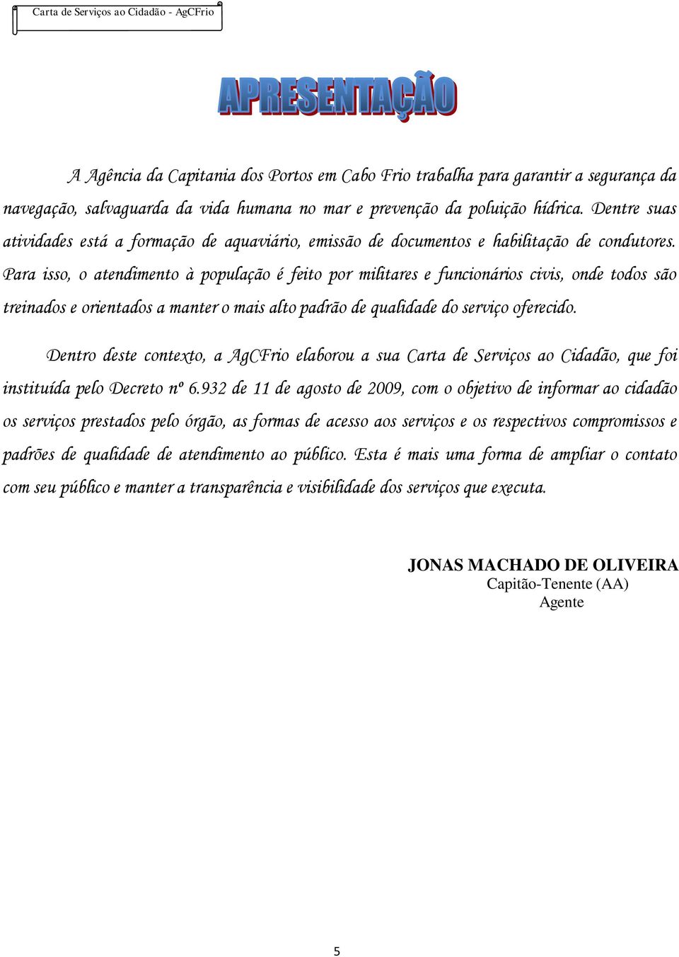 Para isso, o atendimento à população é feito por militares e funcionários civis, onde todos são treinados e orientados a manter o mais alto padrão de qualidade do serviço oferecido.