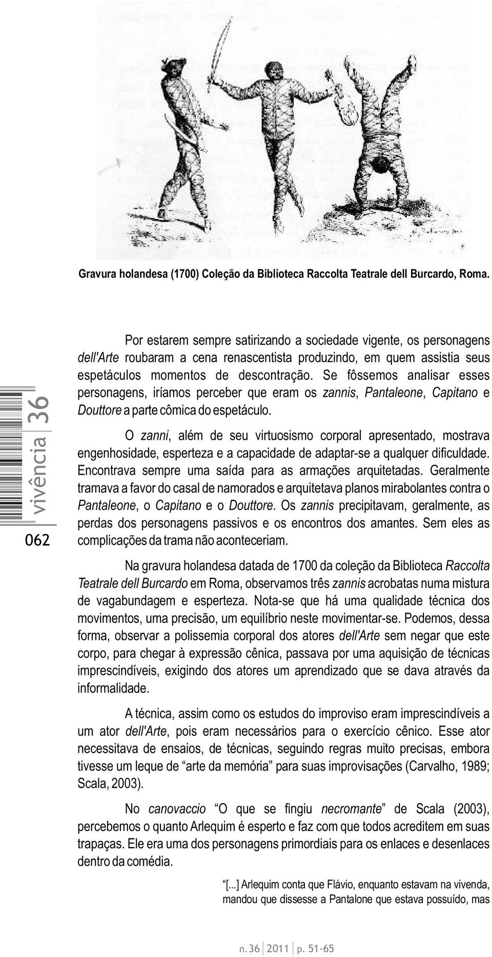 Se fôssemos analisar esses personagens, iríamos perceber que eram os zannis, Pantaleone, Capitano e Douttore a parte cômica do espetáculo.