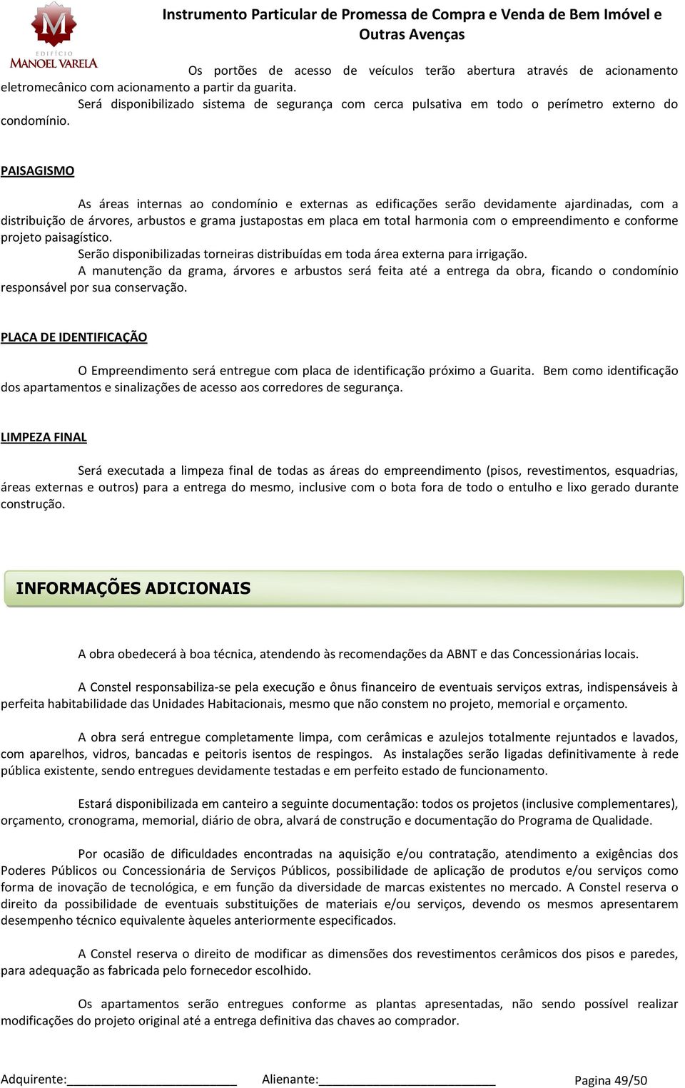 PAISAGISMO As áreas internas ao conmínio e externas as edificações serão devidamente ajardinadas, com a distribuição de árvores, arbustos e grama justapostas em placa em total harmonia com o