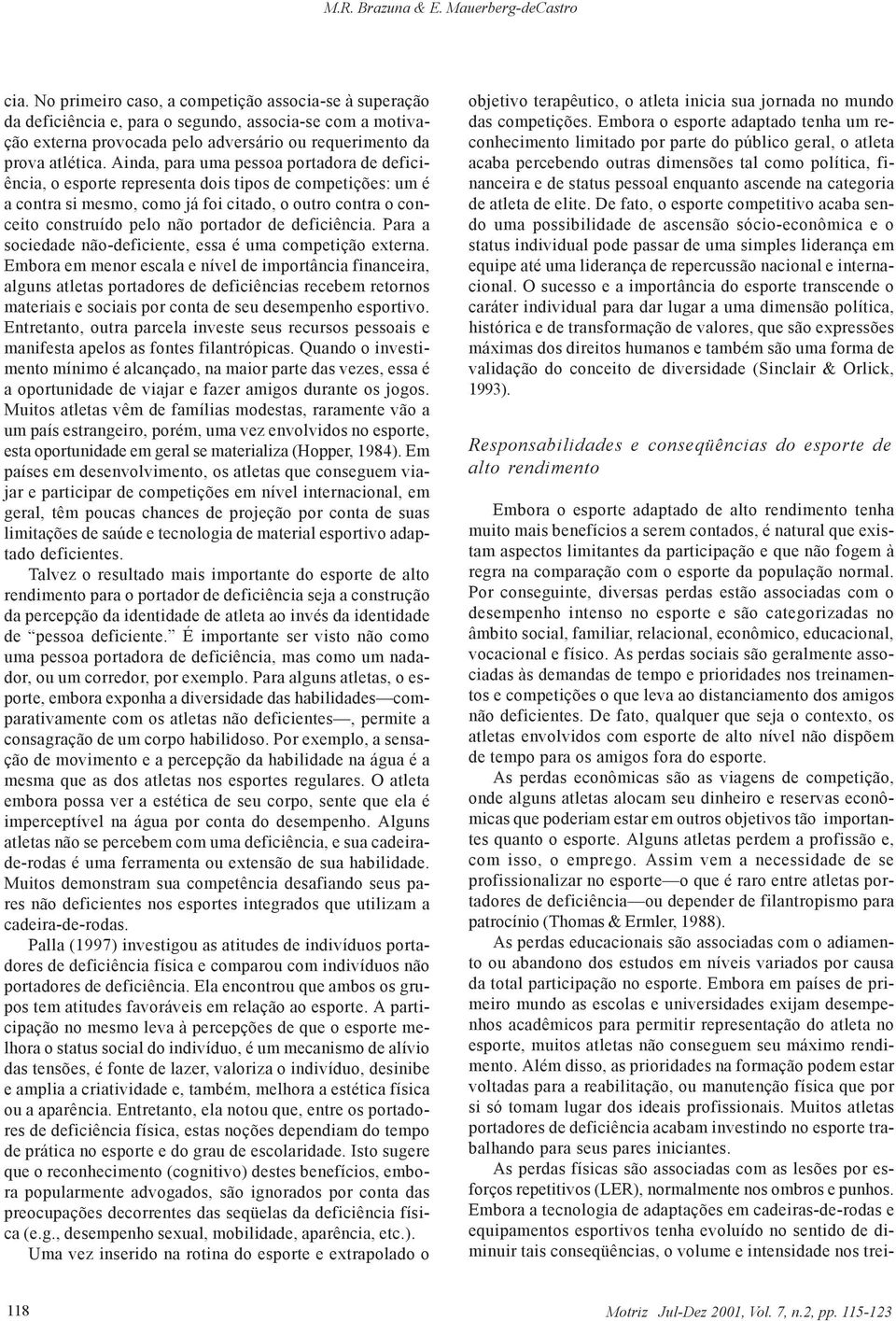 Ainda, para uma pessoa portadora de deficiência, o esporte representa dois tipos de competições: um é a contra si mesmo, como já foi citado, o outro contra o conceito construído pelo não portador de