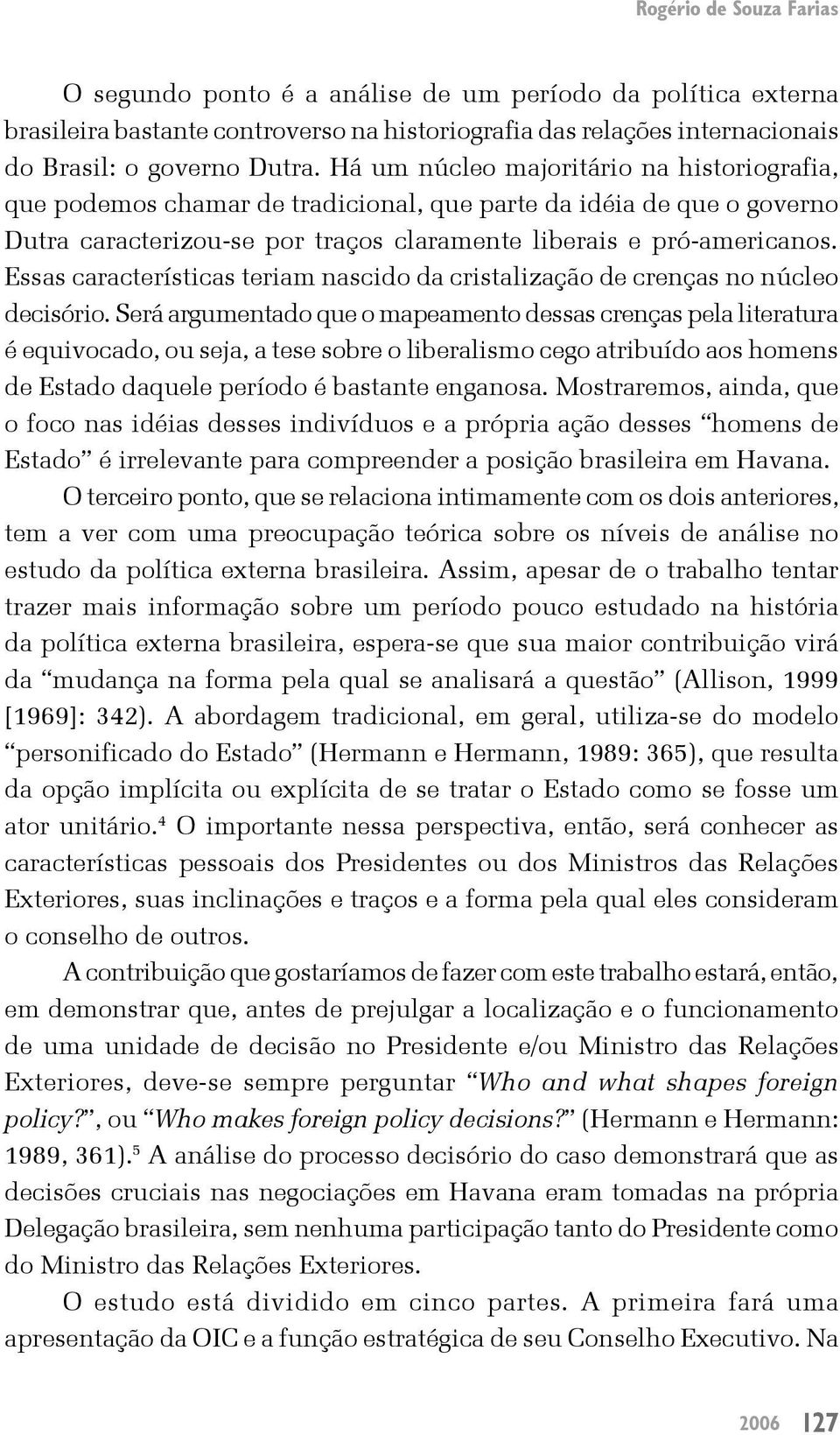 Essas características teriam nascido da cristalização de crenças no núcleo decisório.